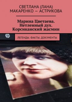 Светлана (Лана) Макаренко – Астрикова - Марина Цветаева. Нетленный дух. Корсиканский жасмин. Легенды. Факты. Документы