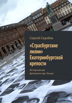 Сергей Скробов - «Страсбургские лилии» Екатеринбургской крепости. Историческая фотокнига про Эльзас