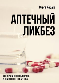 Ольга Корат - Аптечный ликбез. Как правильно выбирать и применять лекарства