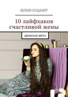 Юлия Кушнер - 10 лайфхаков счастливой жены. Движение вверх