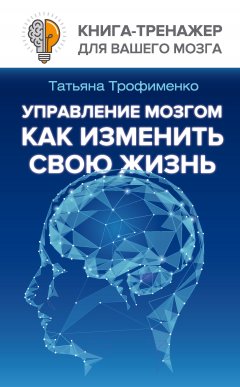 Татьяна Трофименко - Управление мозгом. Как изменить свою жизнь