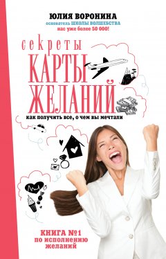 Юлия Воронина - Секреты карты желаний. Как получить все, о чем вы мечтали