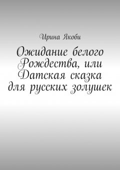 Ирина Якоби - Ожидание белого Рождества, или Датская сказка для русских золушек