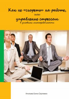Елена Игнатьева - Как не «сгореть» на работе, или управление стрессом в условиях многозадачности