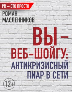 Роман Масленников - Вы – веб-Шойгу: Антикризисный пиар в Сети