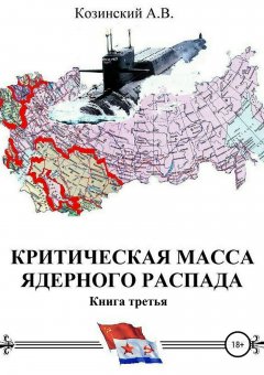 Анатолий Козинский - Критическая масса ядерного распада. Книга третья. Командир подводного атомного ракетоносца