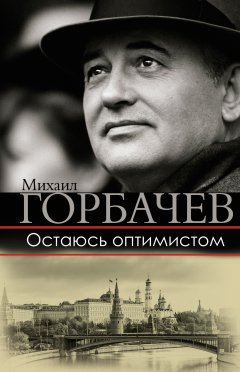 Михаил Горбачев - Остаюсь оптимистом