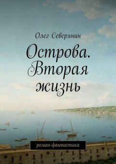 Олег Северянин - Острова. Вторая жизнь. Роман-фантастика