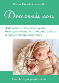 Елена Елисеева - Детский сон. Пособие для родителей. Как помочь своему малышу быстро засыпать, спокойно спать и радостно просыпаться