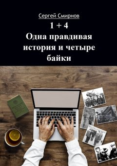 Сергей Смирнов - 1+4. Одна правдивая история и четыре байки