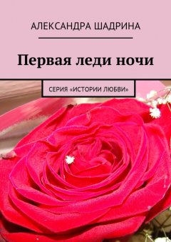 Александра Шадрина - Первая леди ночи. Серия «Истории любви»