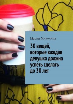 Мария Микулина - 30 вещей, которые каждая девушка должна успеть сделать до 30 лет