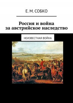 Е. Собко - Россия и война за австрийское наследство. Неизвестная война