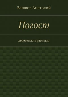 Башков Анатолий - Погост. деревенские рассказы