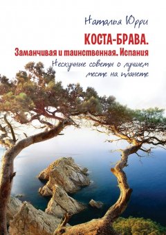 Наталья Юрри - Коста-Брава. Заманчивая и таинственная Испания. Нескучные советы о лучшем месте на планете