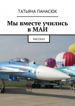 Татьяна Панасюк - Мы вместе учились в МАИ. Рассказ