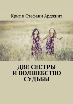 Крис и Стефани Арджинт - Две сестры и волшебство судьбы