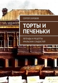 Сергей Скробов - Торты и печеньки. Легенды и рецепты уральских сладостей