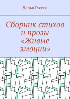 Дарья Гусева - Сборник стихов и прозы «Живые эмоции»