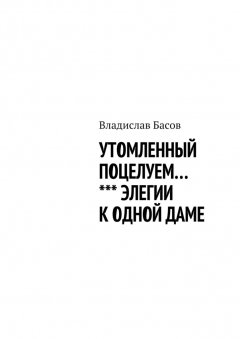 Владислав Басов - Утомленный поцелуем. Элегии к одной даме