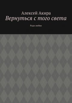 Алексей Акира - Вернуться с того света. Ради любви