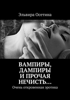 Эльвира Осетина - Вампиры, дампиры и прочая нечисть… Очень откровенная эротика