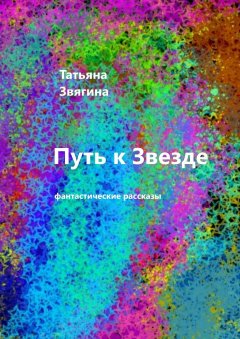 Татьяна Звягина - Путь к звезде. Фантастические рассказы