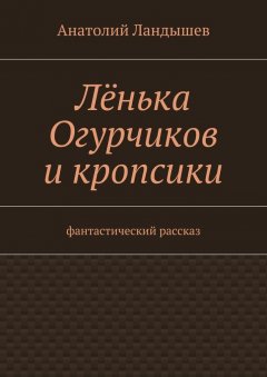 Анатолий Ландышев - Лёнька Огурчиков и кропсики. Фантастический рассказ