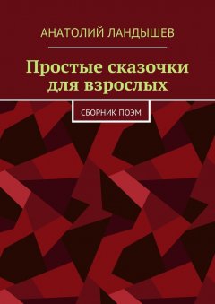 Анатолий Ландышев - Простые сказочки для взрослых. Сборник поэм