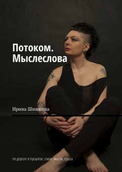 Ирина Шишкина - Потоком. Мыслеслова. По дороге в прошлое. Стихи. Мысли. Проза