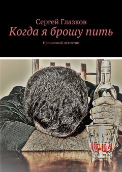 Сергей Глазков - Когда я брошу пить. Ироничный детектив