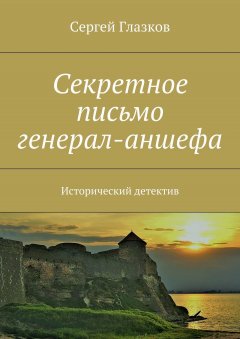 Сергей Глазков - Секретное письмо генерал-аншефа. Исторический детектив