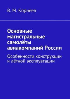 В. Корнеев - Основные магистральные самолёты авиакомпаний России. Особенности конструкции и лётной эксплуатации