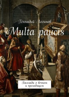 Геннадий Логинов - Multa paucis. Баллады о вечном и преходящем