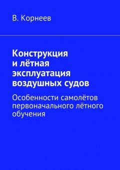 В. Корнеев - Конструкция и лётная эксплуатация воздушных судов. Особенности самолётов первоначального лётного обучения