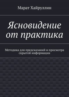 Марат Хайруллин - Ясновидение от практика. Методика для предсказаний и просмотра скрытой информации