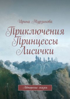 Ирина Мурзинова - Приключения Принцессы Лисички. Авторские сказки