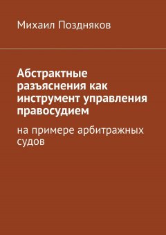 Михаил Поздняков - Абстрактные разъяснения как инструмент управления правосудием. На примере арбитражных судов