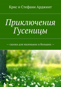 Крис и Стефани Арджинт - Приключения Гусеницы. Сказки для маленьких и больших