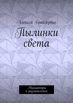 Алексей Брайдербик - Пылинки света. Миниатюры и размышления