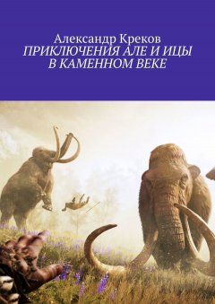 Александр Креков - ПРИКЛЮЧЕНИЯ АЛЕ И ИЦЫ В КАМЕННОМ ВЕКЕ