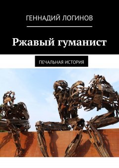 Геннадий Логинов - Ржавый гуманист. Печальная история