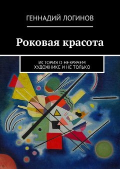 Геннадий Логинов - Роковая красота. История о незрячем художнике и не только