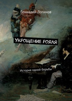 Геннадий Логинов - Укрощение рояля. История одной борьбы