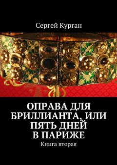 Сергей Курган - Оправа для бриллианта, или Пять дней в Париже. Книга вторая