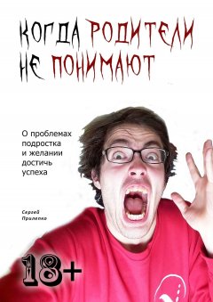 Сергей Прилепко - Когда родители не понимают. О проблемах подростка и желании достичь успеха