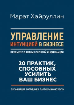 Марат Хайруллин - Управление интуицией в бизнесе. Просмотр и анализ скрытой информации. 20 практик, способных усилить ваш бизнес