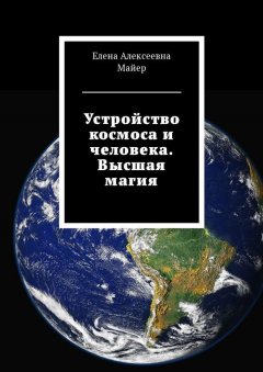 Елена Майер - Устройство космоса и человека. Высшая магия