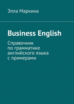 Элла Маркина - Business English. Справочник по грамматике английского языка с примерами