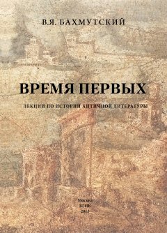 Владимир Бахмутский - Время первых. Лекции по истории античной литературы